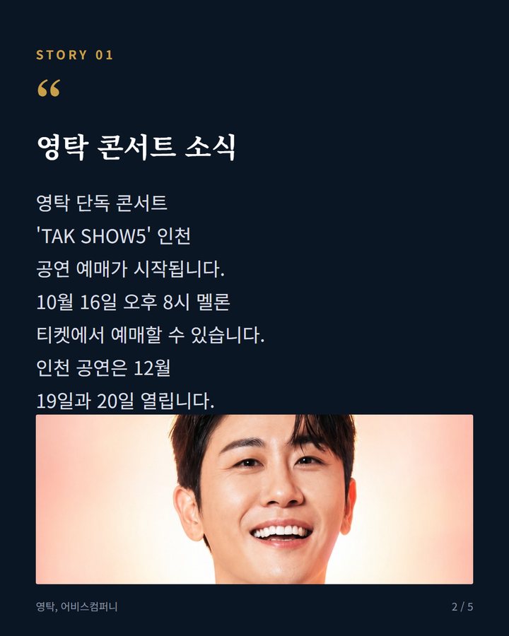 영탁 콘서트 소식 — 영탁 단독 콘서트 'TAK SHOW5' 인천 공연 예매가 시작됩니다. 10월 16일 오후 8시 멜론 티켓에서 예매할 수 있습니다. 인천 공연은 12월 19일과 20일 열립니다. (영탁 'TAK SHOW5' 인천, 16일 일반 예매 오픈 2번째 카드)